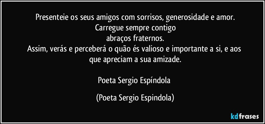 Presenteie os seus amigos com sorrisos, generosidade e amor.
Carregue sempre contigo
abraços fraternos.
Assim, verás e perceberá o quão és valioso e importante a si, e aos que apreciam a sua amizade.

Poeta Sergio Espíndola (Poeta Sergio Espindola)