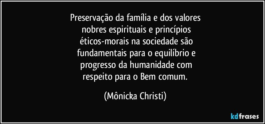 Preservação da família e dos valores
 nobres  espirituais e princípios
 éticos-morais na sociedade são
 fundamentais para o equilíbrio e
 progresso da humanidade com
 respeito para o Bem comum. (Mônicka Christi)