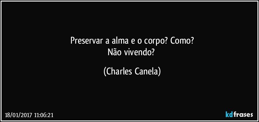 Preservar a alma e o corpo? Como?
Não vivendo? (Charles Canela)