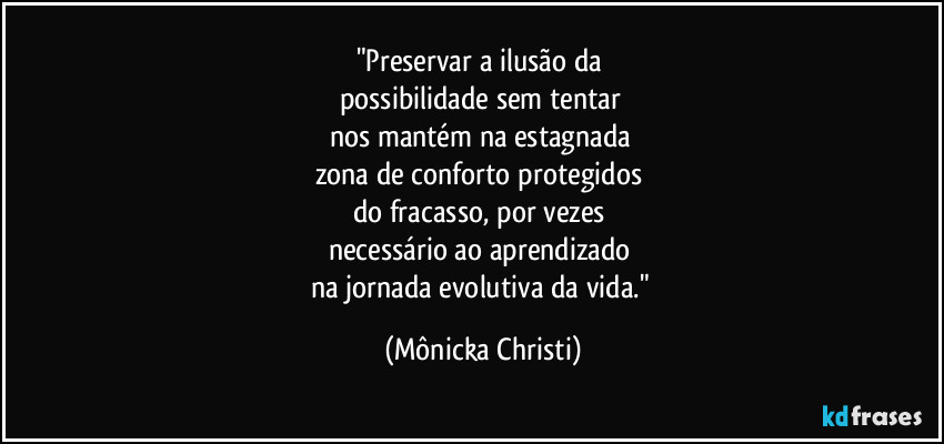 "Preservar a ilusão da
possibilidade sem tentar
nos mantém na estagnada
zona de conforto protegidos
do fracasso, por vezes
necessário ao aprendizado
na jornada evolutiva da vida." (Mônicka Christi)