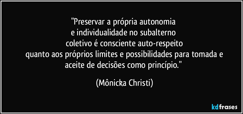 "Preservar a própria autonomia 
e individualidade no subalterno/
coletivo é consciente auto-respeito
quanto aos próprios limites e possibilidades  para tomada e
aceite de decisões como princípio." (Mônicka Christi)