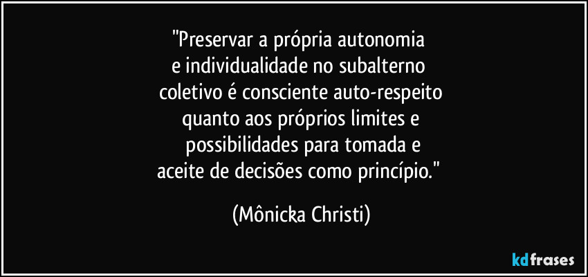 "Preservar a própria autonomia 
e individualidade no subalterno/
coletivo é consciente auto-respeito
quanto aos próprios limites e
 possibilidades  para tomada e
aceite de decisões como princípio." (Mônicka Christi)