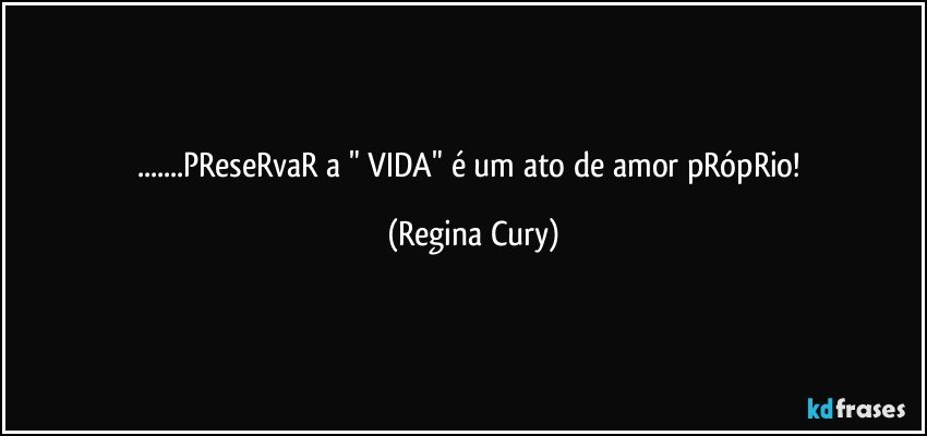 ...PReseRvaR a " VIDA" é um ato de amor pRópRio! (Regina Cury)