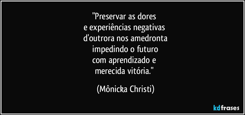 "Preservar as dores 
e experiências negativas 
d'outrora nos amedronta
 impedindo o futuro  
com aprendizado e 
merecida vitória." (Mônicka Christi)