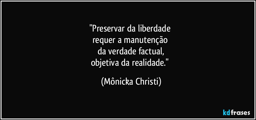 "Preservar da liberdade 
requer a manutenção 
da verdade factual,
objetiva da realidade." (Mônicka Christi)