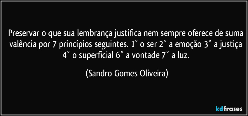 Preservar o que sua lembrança justifica nem sempre oferece de suma valência por 7 princípios seguintes. 1° o ser 2° a emoção 3° a justiça 4° o superficial 6° a vontade 7° a luz. (Sandro Gomes Oliveira)