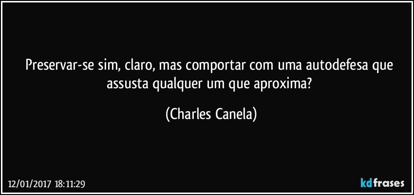 Preservar-se sim, claro, mas comportar com uma autodefesa que assusta qualquer um que aproxima? (Charles Canela)