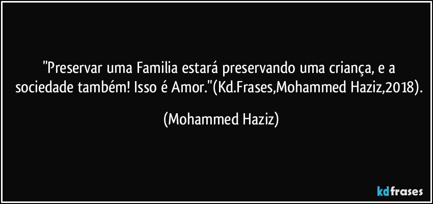 "Preservar uma Familia estará preservando uma criança, e a sociedade também! Isso é Amor."(Kd.Frases,Mohammed Haziz,2018). (Mohammed Haziz)