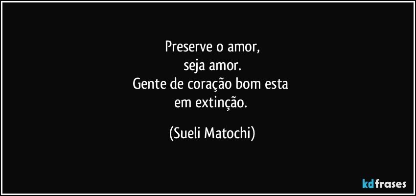 Preserve o amor,
seja amor.
Gente de coração bom esta 
em extinção. (Sueli Matochi)