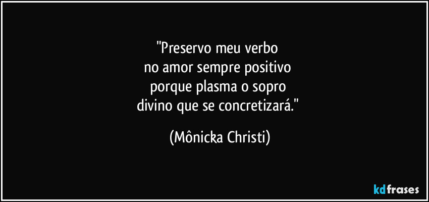 "Preservo meu verbo 
no amor sempre positivo 
porque plasma o sopro 
divino que se concretizará." (Mônicka Christi)
