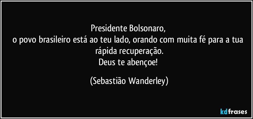 Presidente Bolsonaro, 
o povo brasileiro está ao teu lado, orando com muita fé para a tua rápida recuperação.
Deus te abençoe! (Sebastião Wanderley)