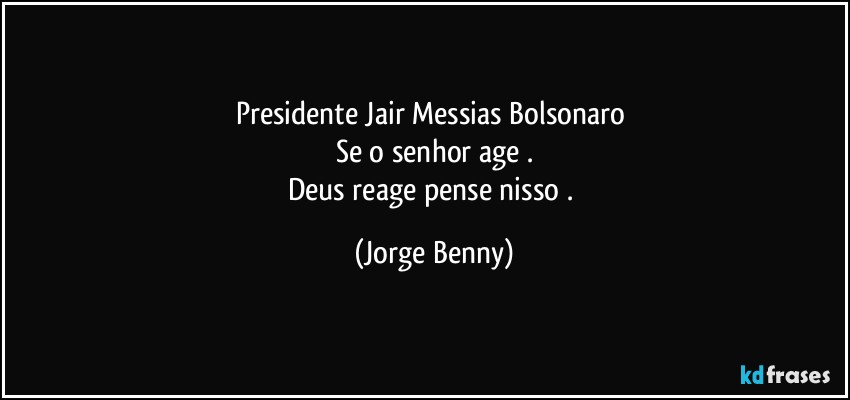 Presidente Jair Messias Bolsonaro 
Se o senhor age .
Deus reage pense nisso . (Jorge Benny)