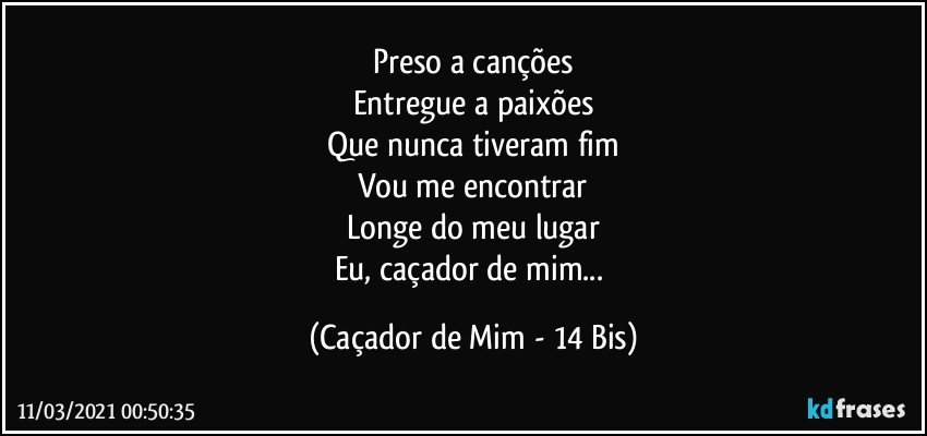 Preso a canções
Entregue a paixões
Que nunca tiveram fim
Vou me encontrar
Longe do meu lugar
Eu, caçador de mim... (Caçador de Mim - 14 Bis)