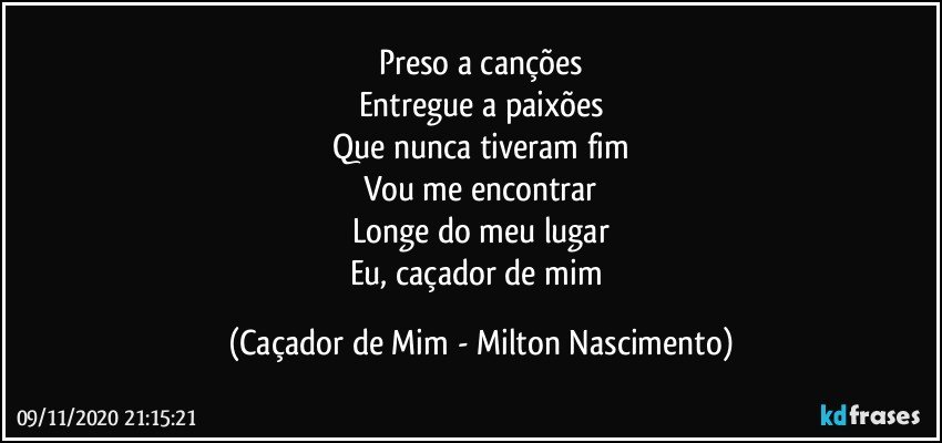 Preso a canções
Entregue a paixões
Que nunca tiveram fim
Vou me encontrar
Longe do meu lugar
Eu, caçador de mim (Caçador de Mim - Milton Nascimento)