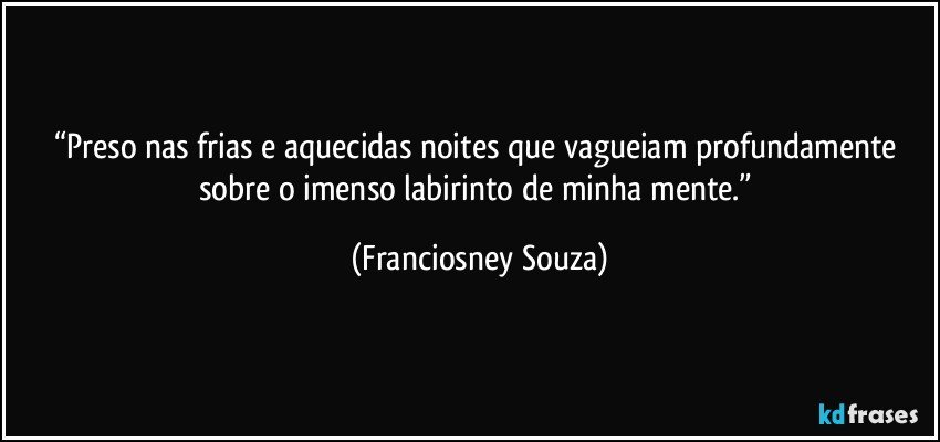 “Preso nas frias e aquecidas noites que vagueiam profundamente sobre o imenso labirinto de minha mente.” (Franciosney Souza)