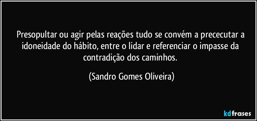 Presopultar ou agir pelas reações tudo se convém a prececutar a idoneidade do hábito, entre o lidar e referenciar o impasse da contradição dos caminhos. (Sandro Gomes Oliveira)