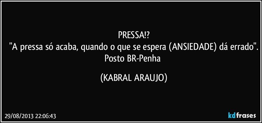 PRESSA!?
"A pressa só acaba, quando o que se espera (ANSIEDADE) dá errado".
Posto BR-Penha (KABRAL ARAUJO)