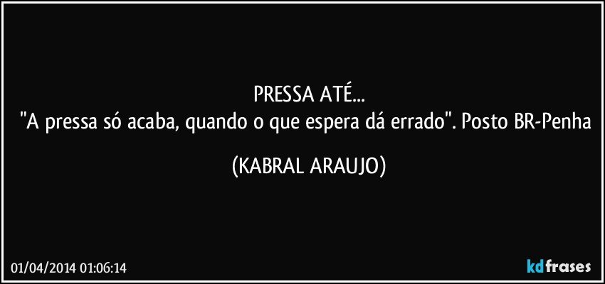 PRESSA ATÉ...
"A pressa só acaba, quando o que espera dá errado". Posto BR-Penha (KABRAL ARAUJO)