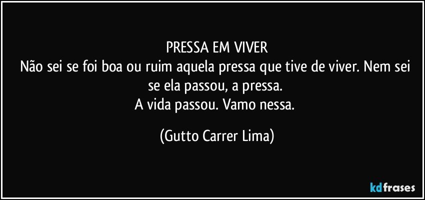 PRESSA EM VIVER
Não sei se foi boa ou ruim aquela pressa que tive de viver. Nem sei se ela passou, a pressa. 
A vida passou. Vamo nessa. (Gutto Carrer Lima)