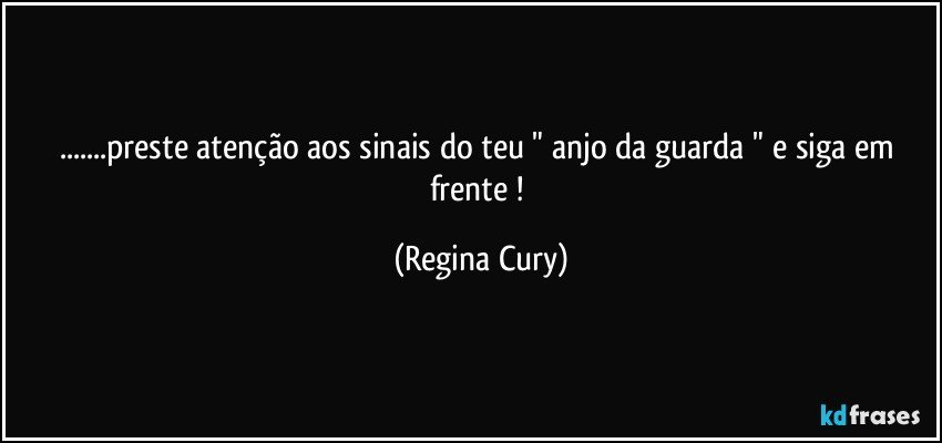 ...preste  atenção aos sinais  do teu   " anjo da guarda " e siga em frente ! (Regina Cury)