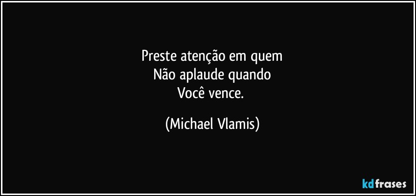 Preste atenção em quem
Não aplaude quando
Você vence. (Michael Vlamis)