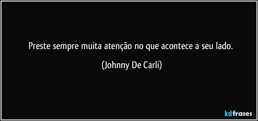 Preste sempre muita atenção no que acontece a seu lado. (Johnny De Carli)