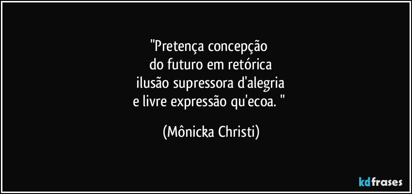 "Pretença concepção 
do futuro em retórica
 ilusão supressora d'alegria 
e livre expressão qu'ecoa. " (Mônicka Christi)