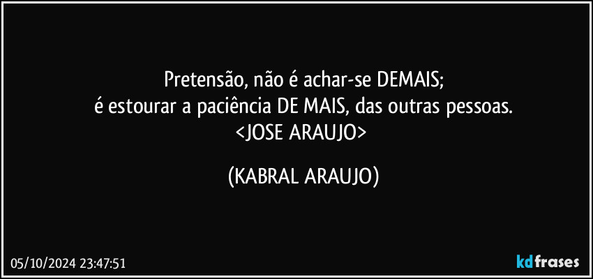 Pretensão, não é achar-se DEMAIS;
é estourar a paciência DE MAIS, das outras pessoas.
<JOSE ARAUJO> (KABRAL ARAUJO)