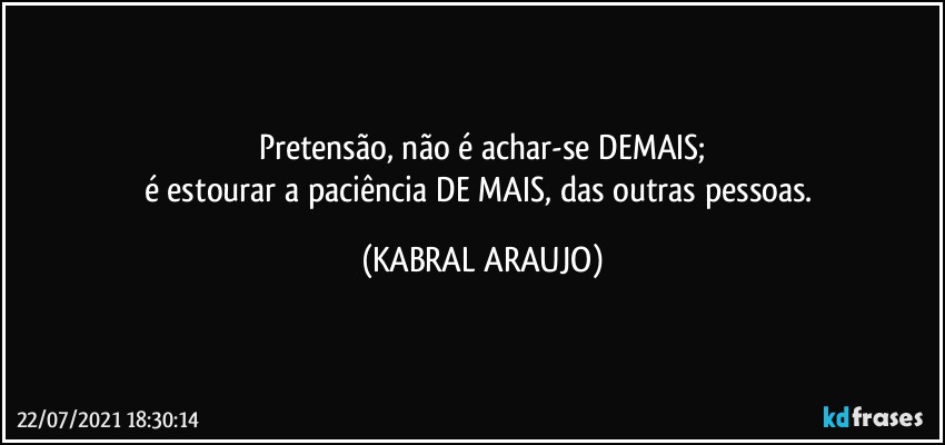 Pretensão, não é achar-se DEMAIS;
é estourar a paciência DE MAIS, das outras pessoas. (KABRAL ARAUJO)