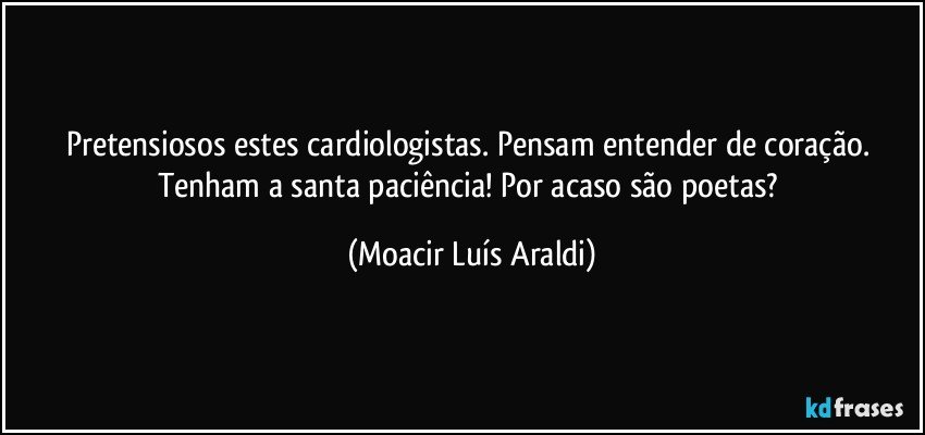 Pretensiosos estes cardiologistas. Pensam entender de coração.  
Tenham a santa paciência!  Por acaso são poetas? (Moacir Luís Araldi)