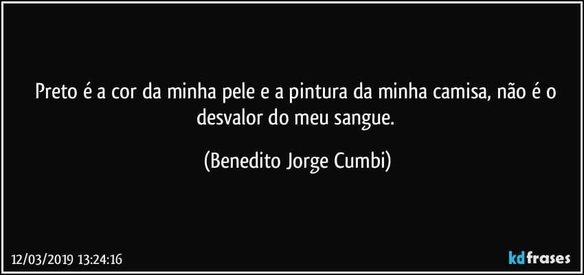 Preto é a cor da minha pele e a pintura da minha camisa, não é o desvalor do meu sangue. (Benedito Jorge Cumbi)