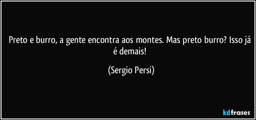Preto e burro, a gente encontra aos montes. Mas preto burro?  Isso já é demais! (Sergio Persi)
