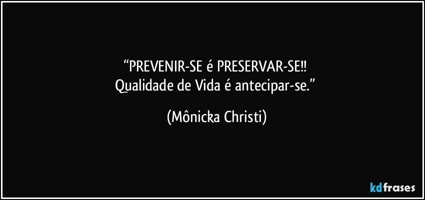 “PREVENIR-SE é  PRESERVAR-SE!! 
Qualidade de Vida é antecipar-se.” (Mônicka Christi)