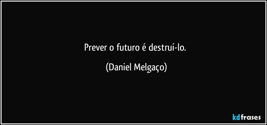 Prever o futuro é destruí-lo. (Daniel Melgaço)