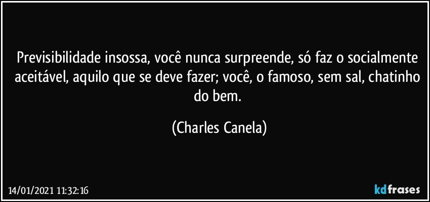 Previsibilidade insossa, você nunca surpreende, só faz o socialmente aceitável, aquilo que se deve fazer; você, o famoso, sem sal, chatinho do bem. (Charles Canela)