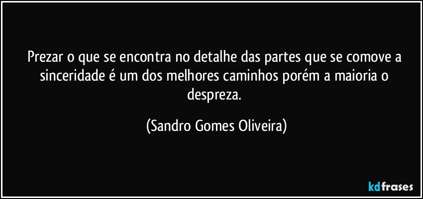 Prezar o que se encontra no detalhe das partes que se comove a sinceridade é um dos melhores caminhos porém a maioria o despreza. (Sandro Gomes Oliveira)