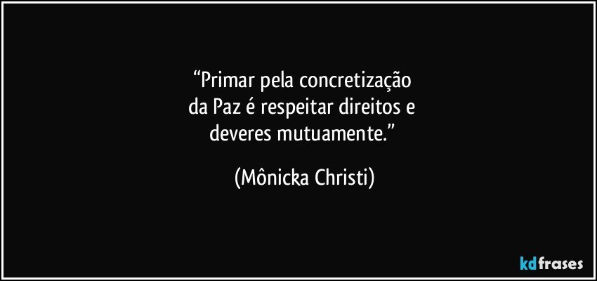 “Primar pela concretização 
da Paz é respeitar direitos e 
deveres mutuamente.” (Mônicka Christi)