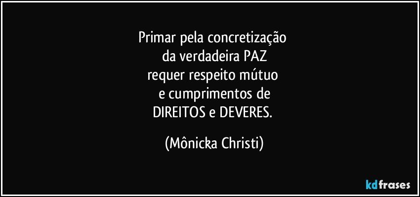 Primar pela concretização 
da verdadeira PAZ
requer respeito mútuo 
e cumprimentos de
DIREITOS e DEVERES. (Mônicka Christi)