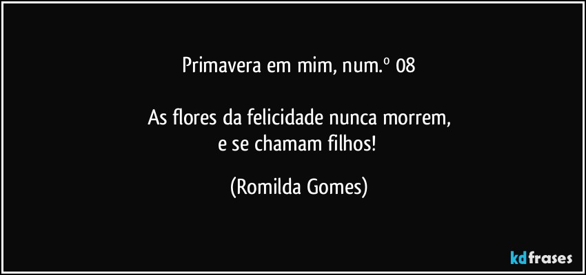 Primavera em mim, num.º 08

As flores da felicidade nunca morrem,
e se chamam filhos! (Romilda Gomes)