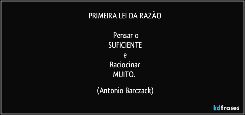PRIMEIRA LEI DA RAZÃO

⁠Pensar o
SUFICIENTE
e
Raciocinar
MUITO. (Antonio Barczack)