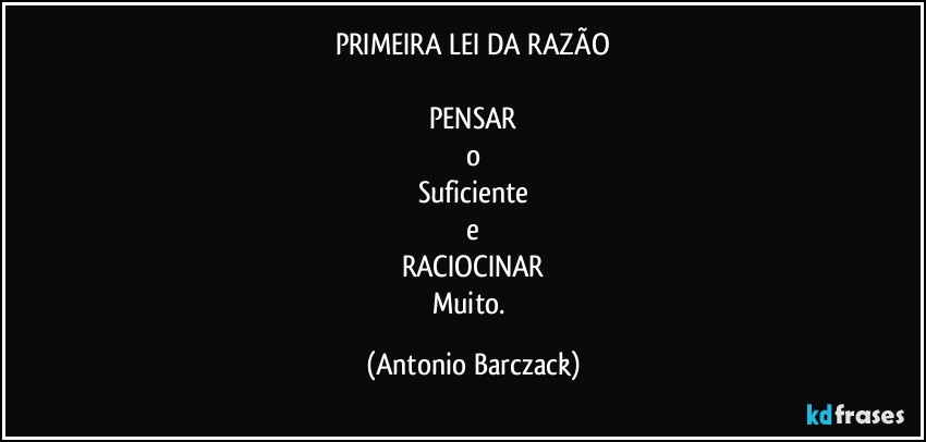 PRIMEIRA LEI  DA RAZÃO

PENSAR
o
Suficiente
e
RACIOCINAR
Muito. (Antonio Barczack)