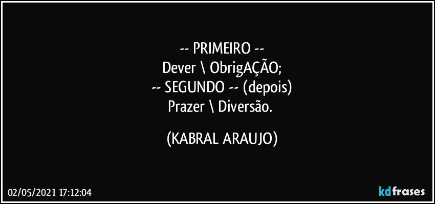 -- PRIMEIRO  --
Dever \ ObrigAÇÃO;
-- SEGUNDO -- (depois)
Prazer \ Diversão. (KABRAL ARAUJO)