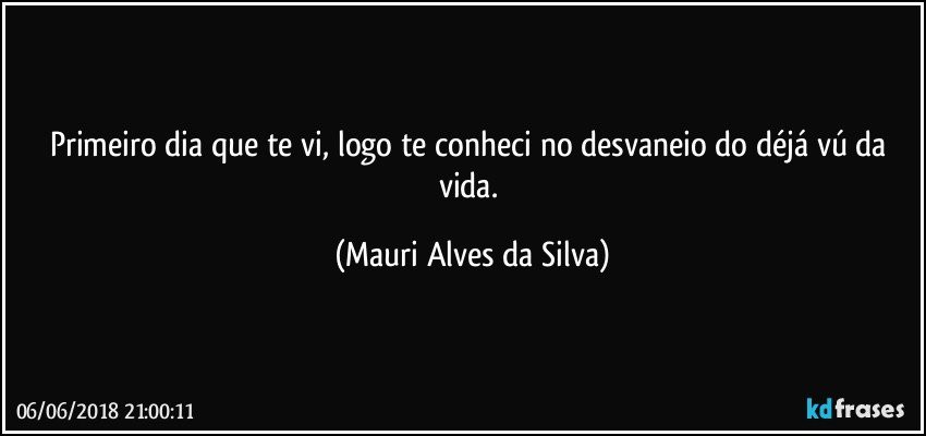 Primeiro dia que te vi, logo te conheci no desvaneio do déjá vú da vida. (Mauri Alves da Silva)