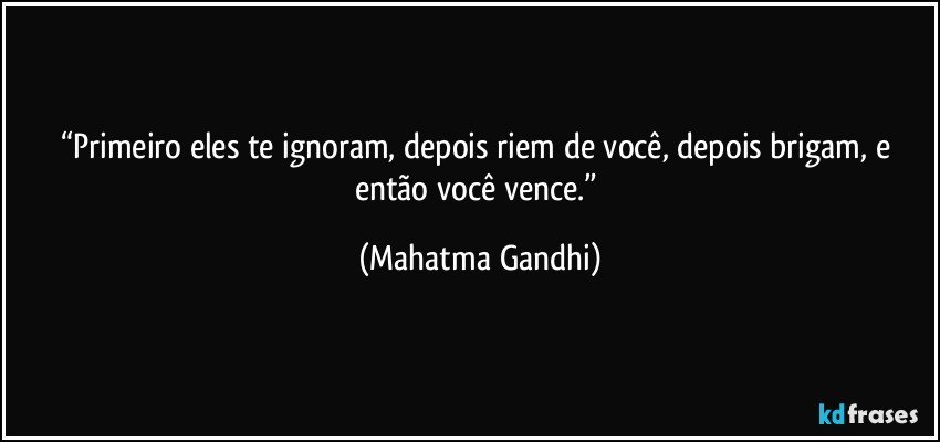“Primeiro eles te ignoram, depois riem de você, depois brigam, e então você vence.” (Mahatma Gandhi)