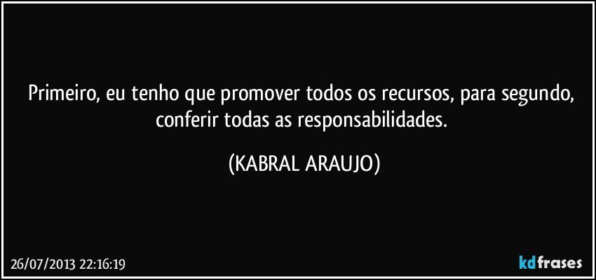 Primeiro, eu tenho que promover todos os recursos, para segundo, conferir todas as responsabilidades. (KABRAL ARAUJO)