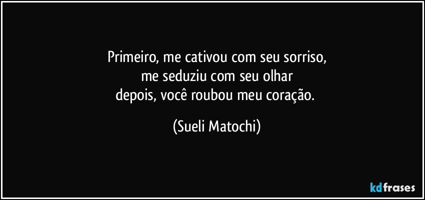 Primeiro, me cativou com seu sorriso,
me seduziu com seu olhar
depois, você roubou meu coração. (Sueli Matochi)