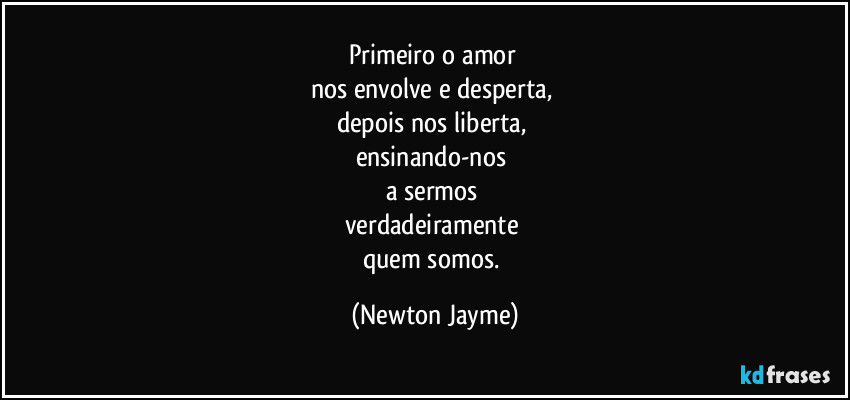 Primeiro o amor 
nos envolve e desperta, 
depois nos liberta, 
ensinando-nos 
a sermos 
verdadeiramente 
quem somos. (Newton Jayme)