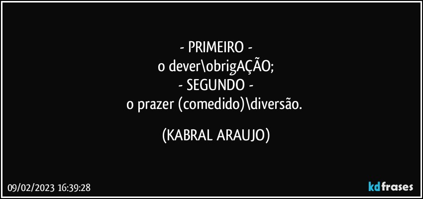 - PRIMEIRO -
o dever\obrigAÇÃO;
- SEGUNDO -
o prazer (comedido)\diversão. (KABRAL ARAUJO)