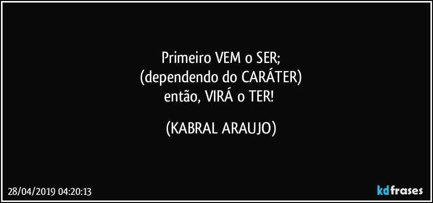 Primeiro VEM o SER;
(dependendo do CARÁTER)
então, VIRÁ o TER! (KABRAL ARAUJO)