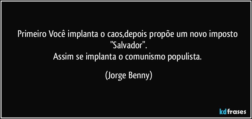 Primeiro Você implanta o caos,depois  propõe um novo imposto "Salvador".
Assim se implanta o comunismo populista. (Jorge Benny)